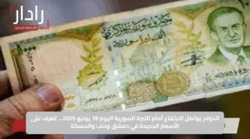 الدولار يواصل الارتفاع أمام الليرة السورية اليوم 18 يونيو 2025… تعرف على الأسعار الجديدة في دمشق وحلب والحسكة