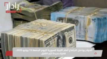 الدولار يواصل الارتفاع أمام الليرة السورية اليوم الجمعة 13 يونيو 2025… قفزة جديدة تثير القلق