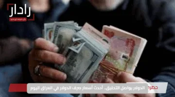 الدولار يواصل التحليق.. أحدث أسعار صرف الدولار في العراق اليوم