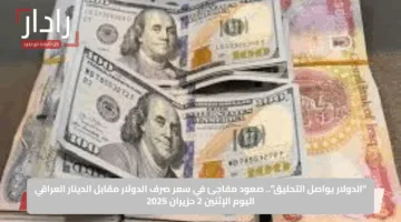 “الدولار يواصل التحليق”.. صعود مفاجئ في سعر صرف الدولار مقابل الدينار العراقي اليوم الإثنين 2 حزيران 2025