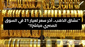 “عشاق الذهب”.. آخر سعر لعيار 21 في السوق المصري مباشرًا!