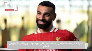 الكرة الذهبية 2025 تشتعل.. محمد صلاح يقترب من حلم التتويج بلقب الأفضل في العالم