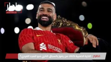 الكرة الذهبية 2025: من يعتلي القمة؟ الترتيب الرسمي وتاريخ الإعلان والمفاجأة في مركز محمد صلاح