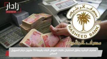 مصرف الرشيد يطلق استقبال طلبات قروض البناء بقيمة 75 مليون دينار لتسهيل السكن