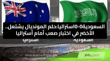 السعودية1-2استراليا :حلم المونديال يشتعل.. الأخضر في اختبار صعب أمام أستراليا