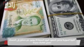 الليرة السورية تواصل الصعود اليوم الجمعة 20 يونيو.. من دمشق إلى الحسكة تسجل مفاجآت جديدة