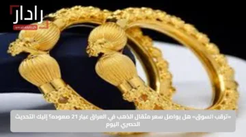 «ترقب السوق».. هل يواصل سعر مثقال الذهب في العراق عيار 21 صعوده؟ إليك التحديث الحصري اليوم