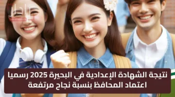 نتيجة الشهادة الإعدادية في البحيرة 2025 رسميا اعتماد المحافظ بنسبة نجاح مرتفعة