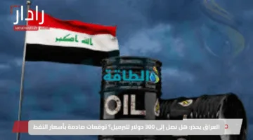 العراق يحذر: هل نصل إلى 300 دولار للبرميل؟ توقعات صادمة بأسعار النفط