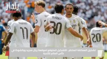 تشكيل العمالقة المنتظر.. التشكيل المتوقع لموقعة ريال مدريد وباتشوكا في كأس العالم للأندية