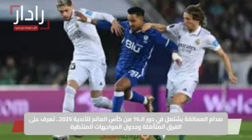 صدام العمالقة يشتعل في دور الـ16 من كأس العالم للأندية 2025.. تعرف على الفرق المتأهلة وجدول المواجهات المنتظرة
