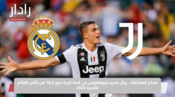 صدام العمالقة.. ريال مدريد ويوفنتوس في قمة نارية بدور الـ16 من كأس العالم للأندية 2025