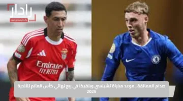 صدام العمالقة.. موعد مباراة تشيلسي وبنفيكا في ربع نهائي كأس العالم للأندية 2025
