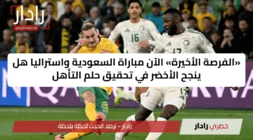 «الفرصة الأخيرة» الآن مباراة السعودية واستراليا هل ينجح الأخضر في تحقيق حلم التأهل