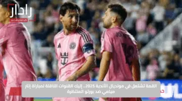القمة تشتعل في مونديال الأندية 2025.. إليك القنوات الناقلة لمباراة إنتر ميامي ضد بورتو المنتظرة
