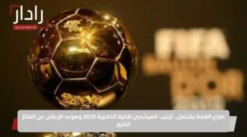 صراع القمة يشتعل.. ترتيب المرشحين للكرة الذهبية 2025 وموعد الإعلان عن الفائز الكبير