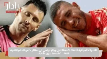 القنوات المجانية الناقلة لقمة الأهلي وإنتر ميامي في افتتاح كأس العالم للأندية 2025… شاهدها بدون اشتراك