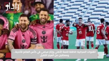 القنوات المجانية الناقلة لقمة الأهلي وإنتر ميامي في كأس العالم للأندية… ومعلقين من العيار الثقيل