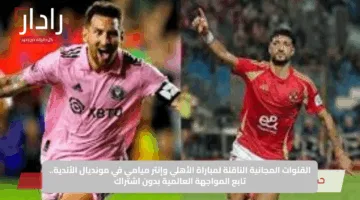 القنوات المجانية الناقلة لمباراة الأهلي وإنتر ميامي في مونديال الأندية.. تابع المواجهة العالمية بدون اشتراك
