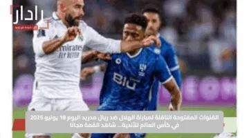 القنوات المفتوحة الناقلة لمباراة الهلال ضد ريال مدريد اليوم 18 يونيو 2025 في كأس العالم للأندية… شاهد القمة مجانًا