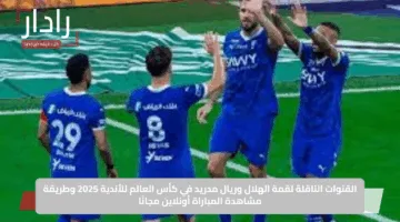 القنوات الناقلة لقمة الهلال وريال مدريد في كأس العالم للأندية 2025 وطريقة مشاهدة المباراة أونلاين مجانًا