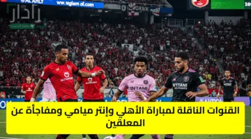 “ahly vs inter miami” القنوات الناقلة لمباراة الأهلي وإنتر ميامي ومفاجأة عن المعلقين