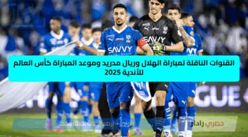 القنوات الناقلة لمباراة الهلال وريال مدريد وموعد المباراة.. كأس العالم للأندية 2025