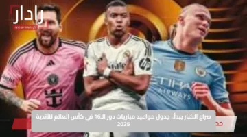 صراع الكبار يبدأ.. جدول مواعيد مباريات دور الـ16 في كأس العالم للأندية 2025