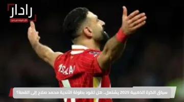 سباق الكرة الذهبية 2025 يشتعل.. هل تقود بطولة الأندية محمد صلاح إلى القمة؟
