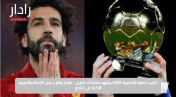 ترتيب الكرة الذهبية 2025 يشهد مفاجآت كبرى.. صلاح يقترب من القمة والنجوم الكبار في تراجع