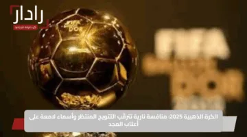 الكرة الذهبية 2025: منافسة نارية تترقّب التتويج المنتظر وأسماء لامعة على أعتاب المجد