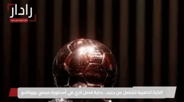 الكرة الذهبية تشتعل من جديد.. بداية فصل ناري في أسطورة ميسي ورونالدو