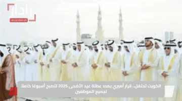 الكويت تحتفل.. قرار أميري يمدد عطلة عيد الأضحى 2025 لتصبح أسبوعًا كاملاً لجميع الموظفين