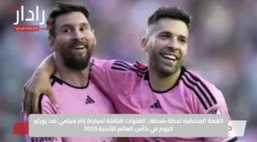 القمة المنتظرة لحظة بلحظة.. القنوات الناقلة لمباراة إنتر ميامي ضد بورتو اليوم في كأس العالم للأندية 2025