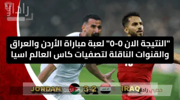 “النتيجة الان 0-0” لعبة مباراة الأردن والعراق والقنوات الناقلة لتصفيات كاس العالم اسيا