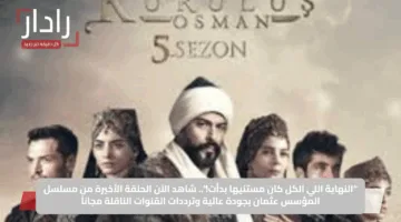 “النهاية اللي الكل كان مستنيها بدأت!”.. شاهد الآن الحلقة الأخيرة من مسلسل المؤسس عثمان بجودة عالية وترددات القنوات الناقلة مجاناً