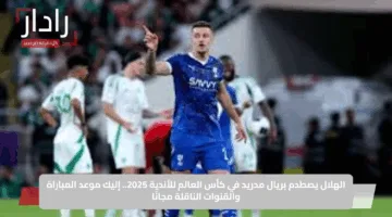 الهلال يصطدم بريال مدريد في كأس العالم للأندية 2025.. إليك موعد المباراة والقنوات الناقلة مجانًا