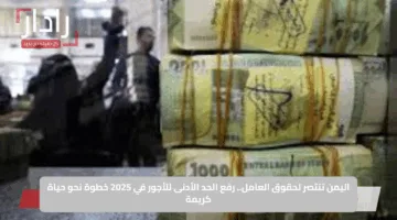 اليمن تنتصر لحقوق العامل.. رفع الحد الأدنى للأجور في 2025 خطوة نحو حياة كريمة