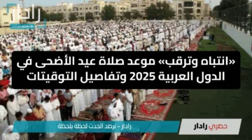 «انتباه وترقب» موعد صلاة عيد الأضحى في الدول العربية 2025 وتفاصيل التوقيتات