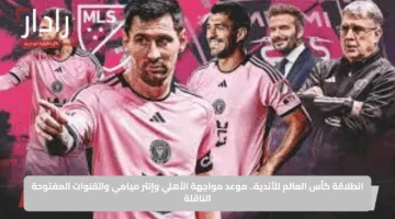 انطلاقة كأس العالم للأندية.. موعد مواجهة الأهلي وإنتر ميامي والقنوات المفتوحة الناقلة