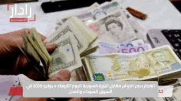 انفجار سعر الدولار مقابل الليرة السورية اليوم الأربعاء 4 يونيو 2025 في السوق السوداء والمدن