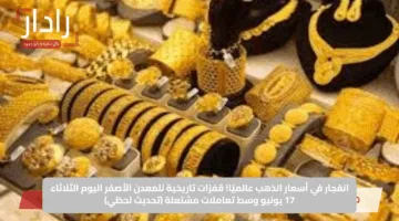 انفجار في أسعار الذهب عالميًا! قفزات تاريخية للمعدن الأصفر اليوم الثلاثاء 17 يونيو وسط تعاملات مشتعلة (تحديث لحظي)