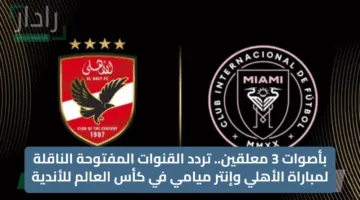 بأصوات 3 معلقين.. تردد القنوات المفتوحة الناقلة لمباراة الأهلي وإنتر ميامي في كأس العالم للأندية