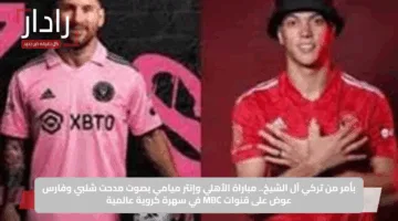 بأمر من تركي آل الشيخ.. مباراة الأهلي وإنتر ميامي بصوت مدحت شلبي وفارس عوض على قنوات MBC في سهرة كروية عالمية