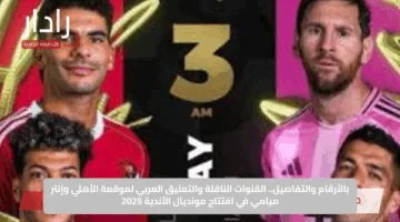 بالأرقام والتفاصيل.. القنوات الناقلة والتعليق العربي لموقعة الأهلي وإنتر ميامي في افتتاح مونديال الأندية 2025