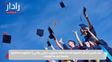 بشّر بالزين .. أوائل الثانوية العامة 2025 بالكويت (علمي وأدبي): لحظتهم المنتظرة ولمعة فخر ما تنوصف