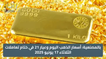 بالمصنعية: أسعار الذهب اليوم وعيار 21 في ختام تعاملات الثلاثاء 17 يونيو 2025