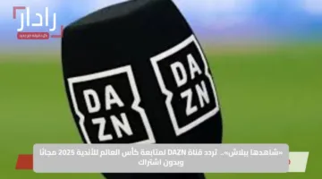 «شاهدها ببلاش».. تردد قناة DAZN لمتابعة كأس العالم للأندية 2025 مجانًا وبدون اشتراك