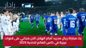 بث مباراة ريال مدريد أمام الهلال الان مجاني على قنوات عربية في كاس العالم للاندية 2025