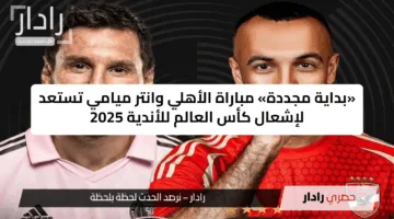 Al Ahly vs Inter Miami: ثلاث قنوت مجانية تنقل مباراة الأهلي ضد إنتر ميامي الان في مونديال كأس العالم للأندية 2025 